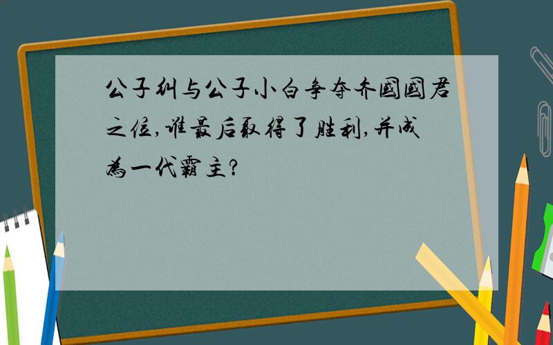 公子纠与公子小白争夺齐国国君之位,谁最后取得了胜利,并成为一代霸主?