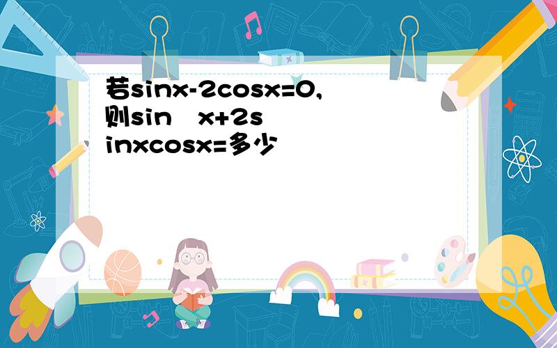 若sinx-2cosx=0,则sin²x+2sinxcosx=多少