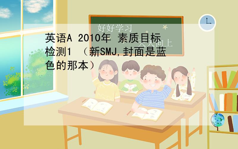 英语A 2010年 素质目标检测1 （新SMJ,封面是蓝色的那本）