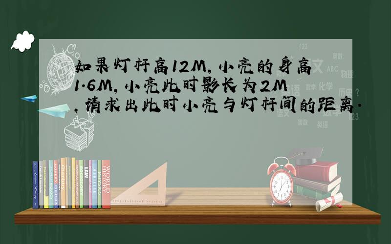 如果灯杆高12M,小亮的身高1.6M,小亮此时影长为2M,请求出此时小亮与灯杆间的距离.