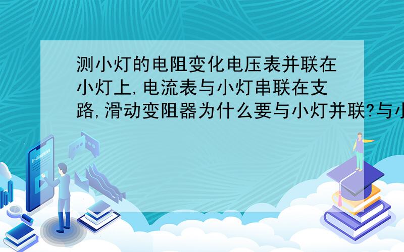 测小灯的电阻变化电压表并联在小灯上,电流表与小灯串联在支路,滑动变阻器为什么要与小灯并联?与小灯串联会怎样?