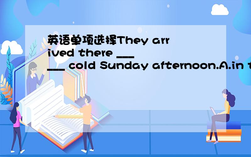 英语单项选择They arrived there ______ cold Sunday afternoon.A.in t