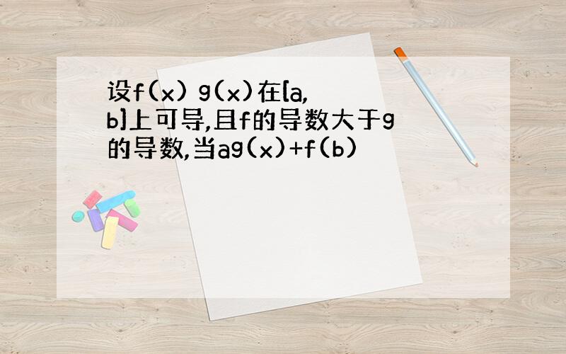 设f(x) g(x)在[a,b]上可导,且f的导数大于g的导数,当ag(x)+f(b)