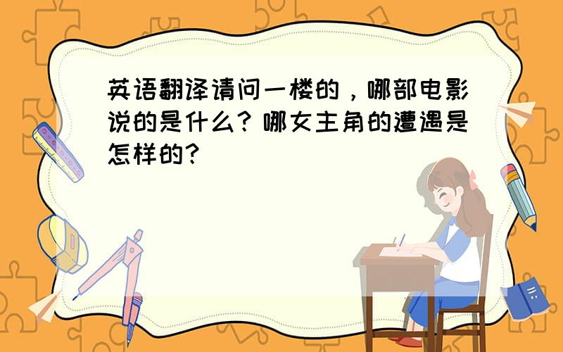 英语翻译请问一楼的，哪部电影说的是什么？哪女主角的遭遇是怎样的？