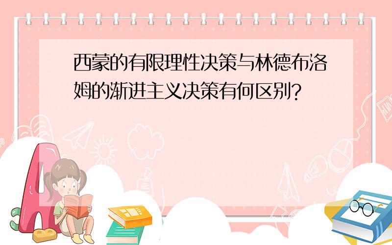 西蒙的有限理性决策与林德布洛姆的渐进主义决策有何区别?