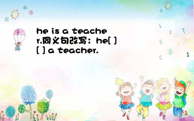 he is a teacher.同义句改写：he[ ] [ ] a teacher.