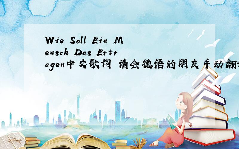 Wie Soll Ein Mensch Das Ertragen中文歌词 请会德语的朋友手动翻译 因为翻译器的答案经常让