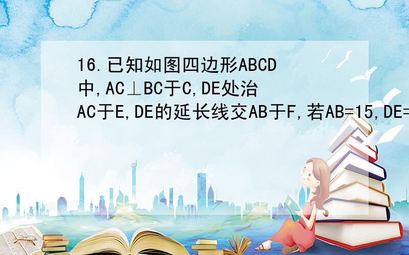 16.已知如图四边形ABCD中,AC⊥BC于C,DE处治AC于E,DE的延长线交AB于F,若AB=15,DE=44/7,