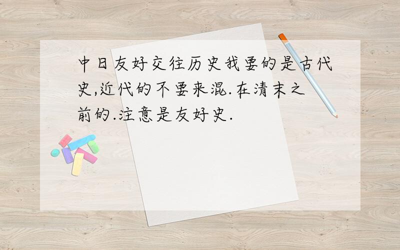 中日友好交往历史我要的是古代史,近代的不要来混.在清末之前的.注意是友好史.