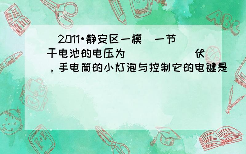 （2011•静安区一模）一节干电池的电压为______伏，手电筒的小灯泡与控制它的电键是______的（选填“串联”或“