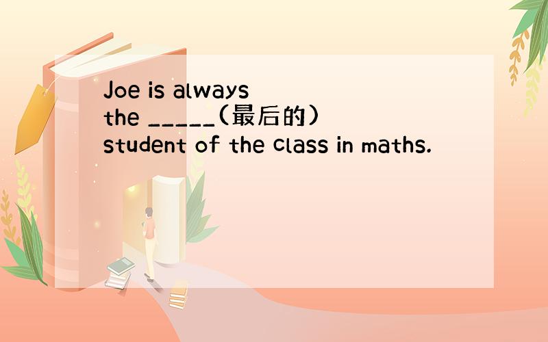 Joe is always the _____(最后的)student of the class in maths.