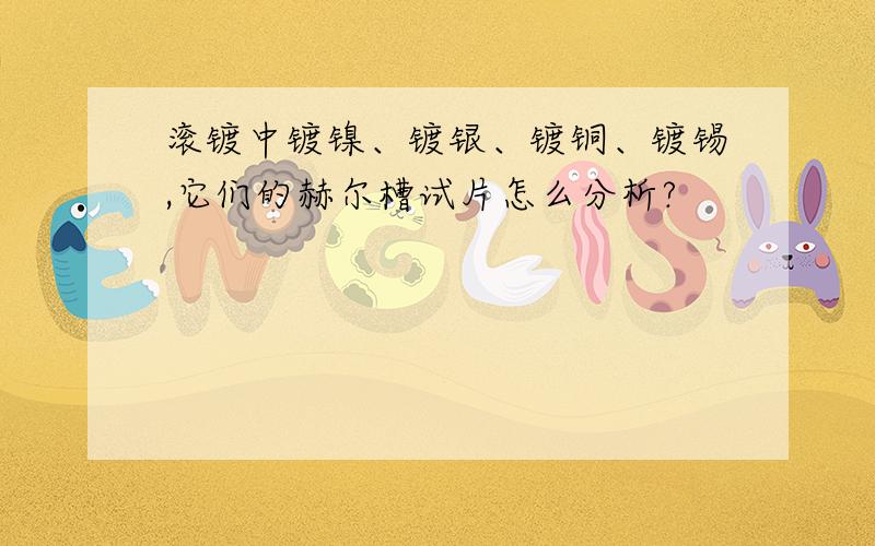 滚镀中镀镍、镀银、镀铜、镀锡,它们的赫尔槽试片怎么分析?