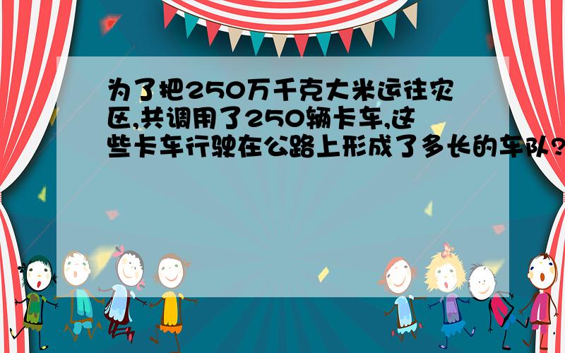 为了把250万千克大米运往灾区,共调用了250辆卡车,这些卡车行驶在公路上形成了多长的车队?