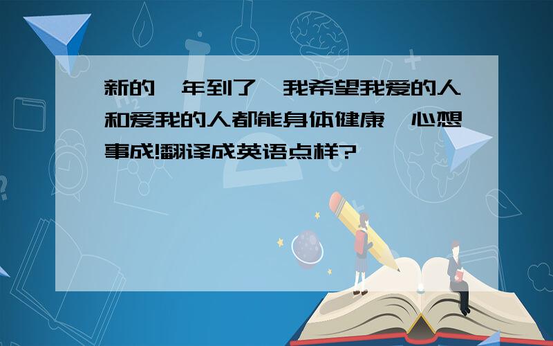 新的一年到了,我希望我爱的人和爱我的人都能身体健康、心想事成!翻译成英语点样?