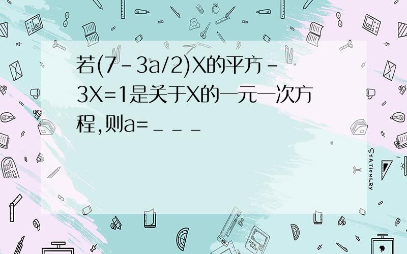 若(7-3a/2)X的平方－3X=1是关于X的一元一次方程,则a=＿＿＿