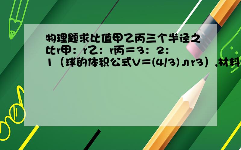 物理题求比值甲乙丙三个半径之比r甲：r乙：r丙＝3：2：1（球的体积公式V＝(4/3)лr3）,材料的密度之比ρ甲：ρ乙