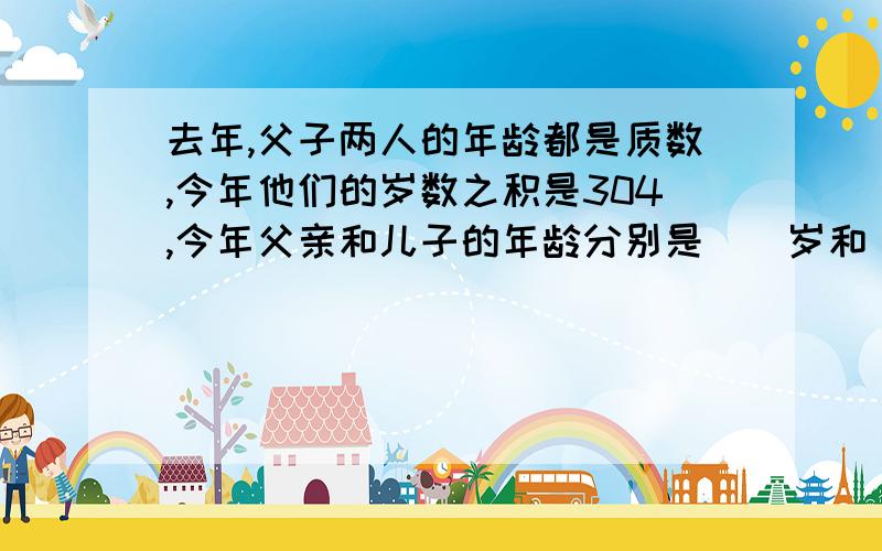 去年,父子两人的年龄都是质数,今年他们的岁数之积是304,今年父亲和儿子的年龄分别是（）岁和（）岁.