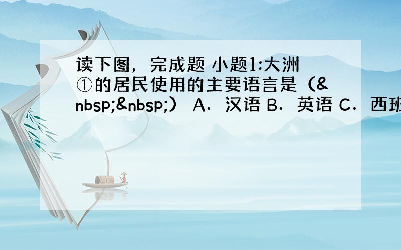 读下图，完成题 小题1:大洲①的居民使用的主要语言是（  ） A．汉语 B．英语 C．西班牙语 D．