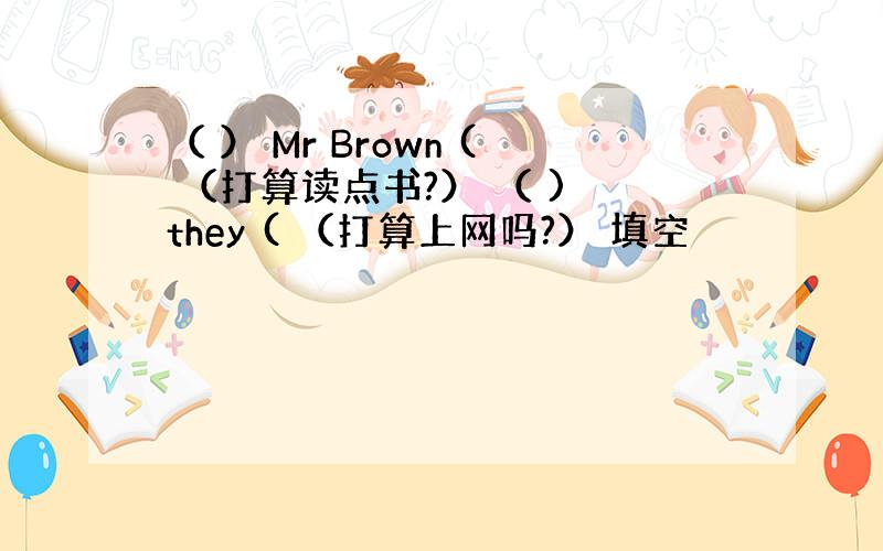 （ ） Mr Brown ( （打算读点书?） （ ) they ( （打算上网吗?） 填空