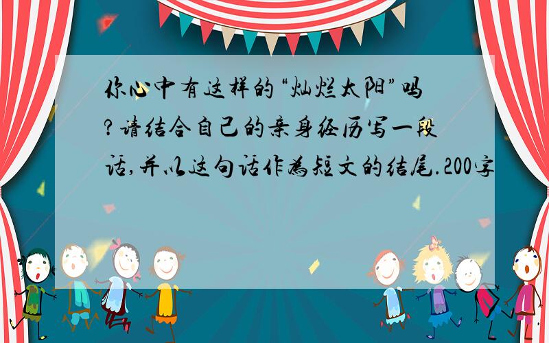 你心中有这样的“灿烂太阳”吗?请结合自己的亲身经历写一段话,并以这句话作为短文的结尾.200字