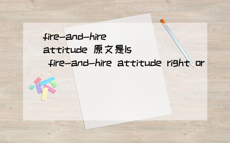 fire-and-hire attitude 原文是Is fire-and-hire attitude right or