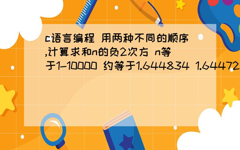 c语言编程 用两种不同的顺序,计算求和n的负2次方 n等于1-10000 约等于1.644834 1.644725 分析