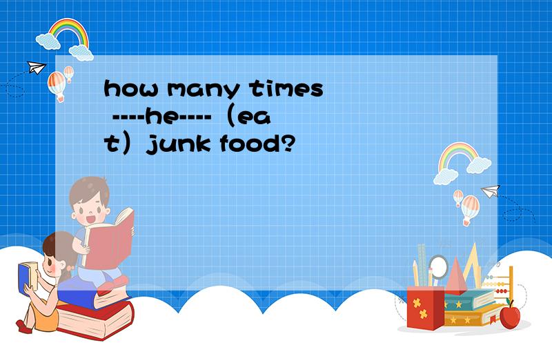 how many times ----he----（eat）junk food?