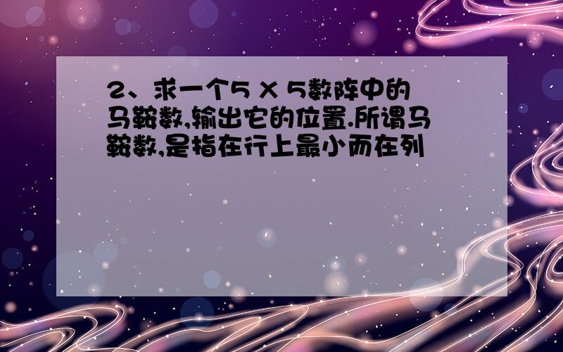 2、求一个5 X 5数阵中的马鞍数,输出它的位置.所谓马鞍数,是指在行上最小而在列