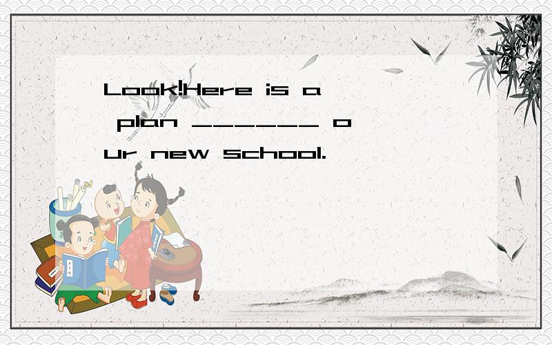 Look!Here is a plan ______ our new school.