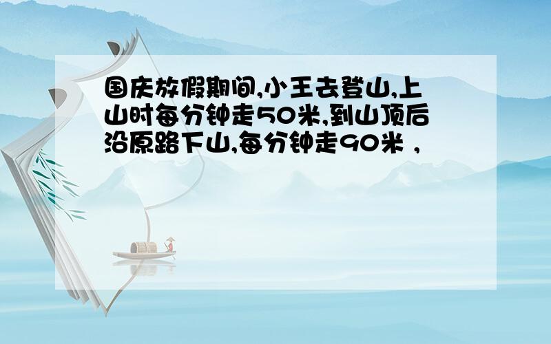 国庆放假期间,小王去登山,上山时每分钟走50米,到山顶后沿原路下山,每分钟走90米 ,