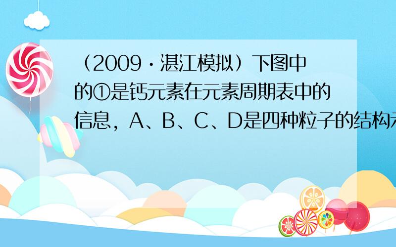 （2009•湛江模拟）下图中的①是钙元素在元素周期表中的信息，A、B、C、D是四种粒子的结构示意图．