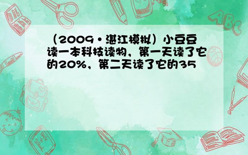 （2009•湛江模拟）小豆豆读一本科技读物，第一天读了它的20%，第二天读了它的35