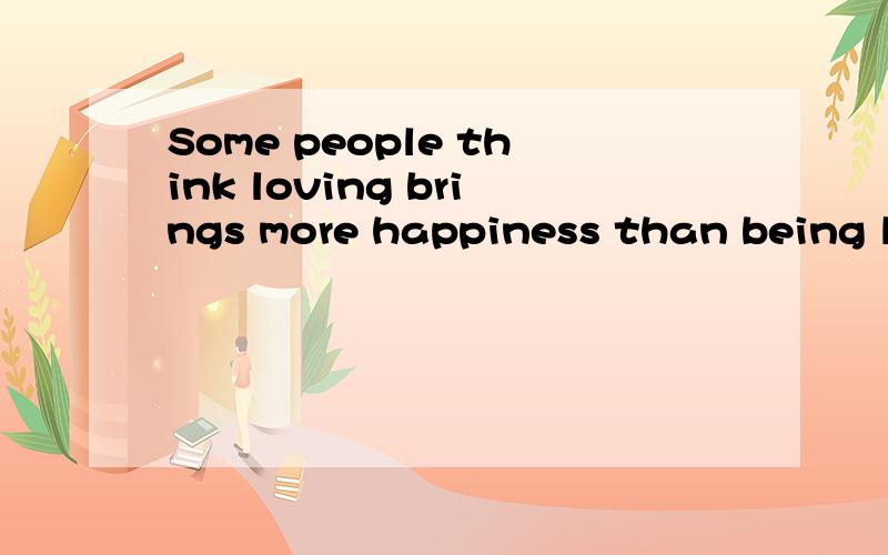 Some people think loving brings more happiness than being lo