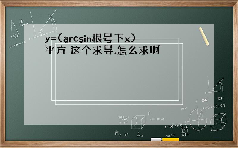 y=(arcsin根号下x)平方 这个求导.怎么求啊