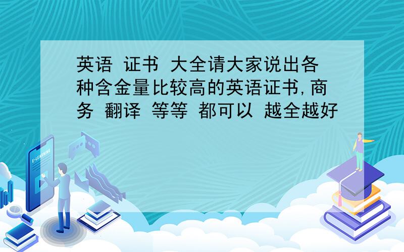 英语 证书 大全请大家说出各种含金量比较高的英语证书,商务 翻译 等等 都可以 越全越好