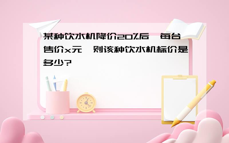 某种饮水机降价20%后,每台售价x元,则该种饮水机标价是多少?