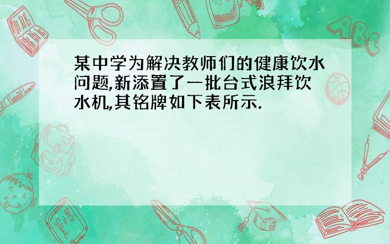 某中学为解决教师们的健康饮水问题,新添置了一批台式浪拜饮水机,其铭牌如下表所示.