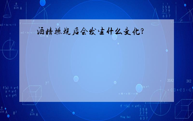 酒精燃烧后会发生什么变化?