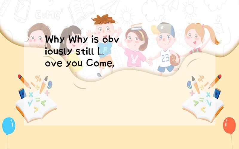 Why Why is obviously still Love you Come,