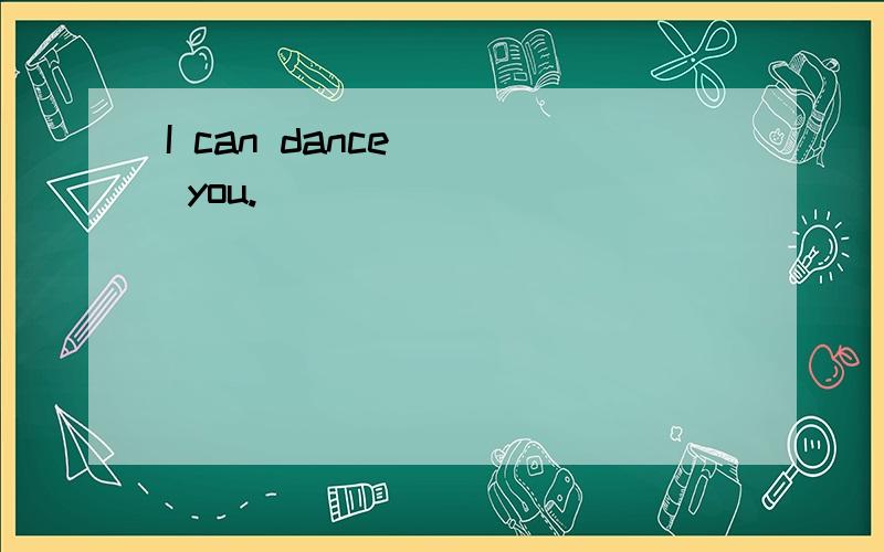 I can dance( ) you.