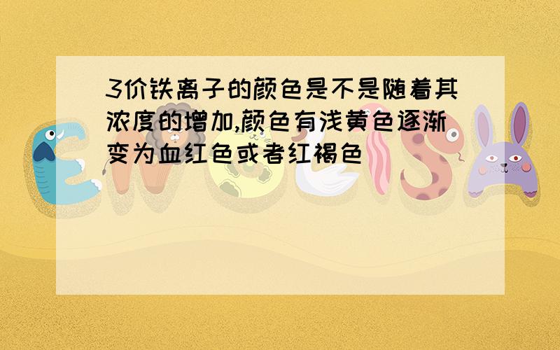 3价铁离子的颜色是不是随着其浓度的增加,颜色有浅黄色逐渐变为血红色或者红褐色