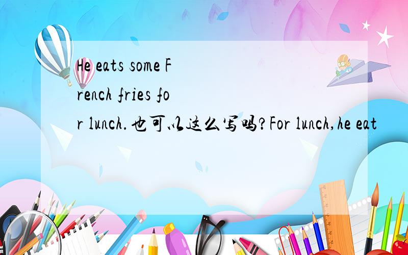 He eats some French fries for lunch.也可以这么写吗?For lunch,he eat