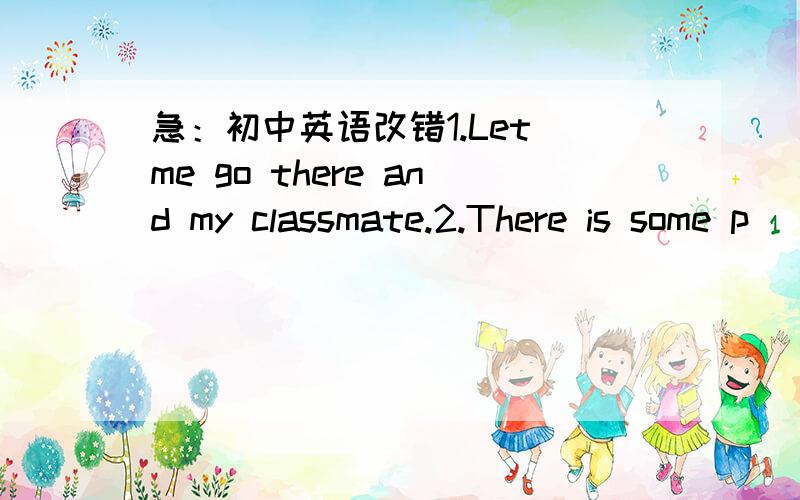 急：初中英语改错1.Let me go there and my classmate.2.There is some p