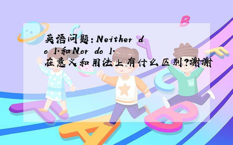 英语问题：Neither do I.和Nor do I.在意义和用法上有什么区别?谢谢