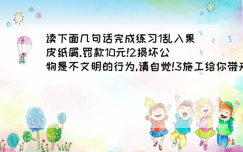 读下面几句话完成练习1乱入果皮纸屑.罚款10元!2损坏公物是不文明的行为,请自觉!3施工给你带来不变,请绕行,4钱请当面