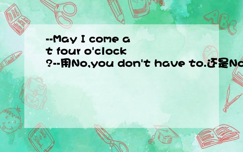 --May I come at four o'clock?--用No,you don't have to.还是No,I