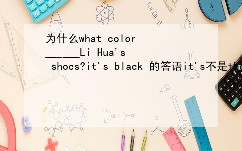 为什么what color ______Li Hua's shoes?it's black 的答语it's不是they'