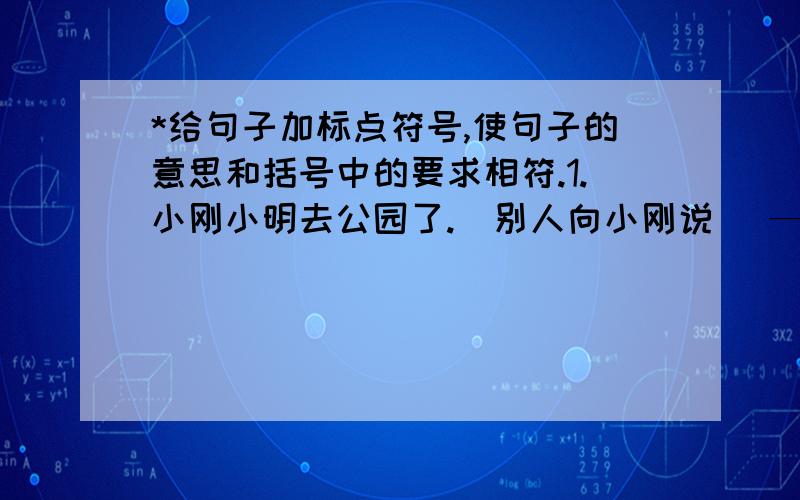 *给句子加标点符号,使句子的意思和括号中的要求相符.1.小刚小明去公园了.（别人向小刚说） —————