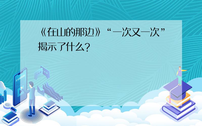 《在山的那边》“一次又一次”揭示了什么?