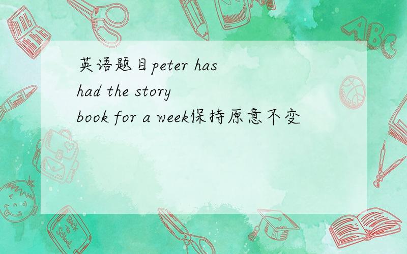 英语题目peter has had the story book for a week保持原意不变